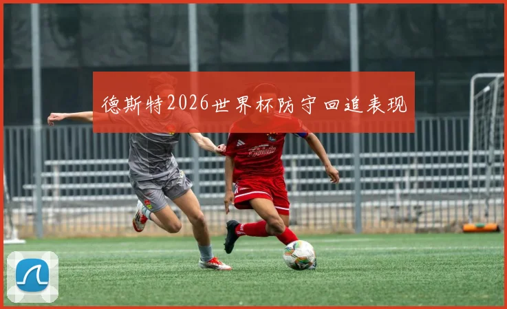 德斯特2026世界杯防守回追表现