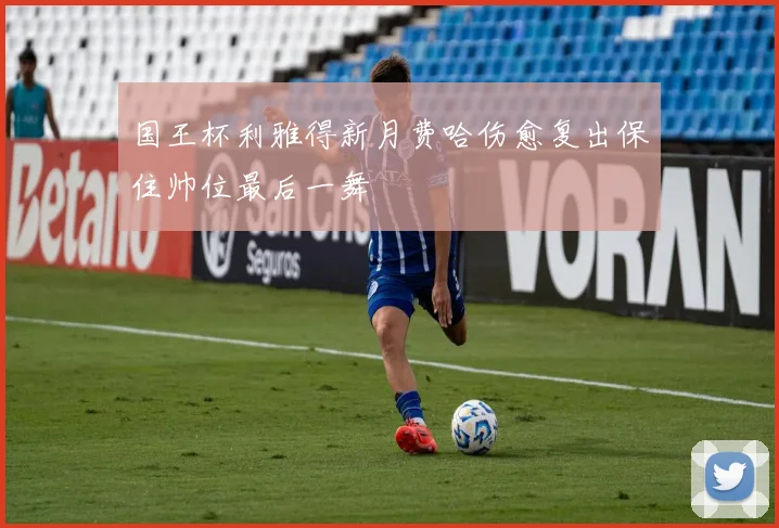 国王杯利雅得新月费哈伤愈复出保住帅位最后一舞