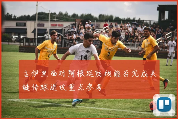 古伊里面对阿根廷防线能否完成关键传球进攻重点参考