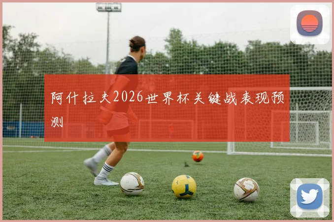 阿什拉夫2026世界杯关键战表现预测