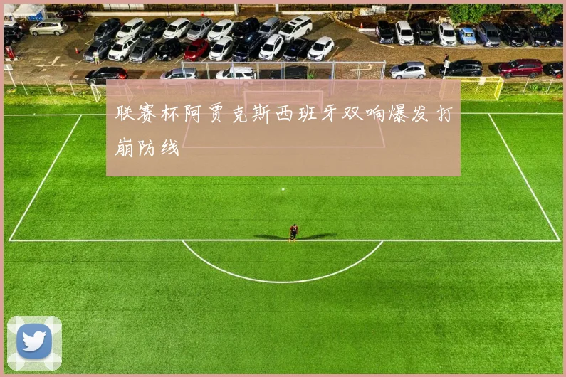 联赛杯阿贾克斯西班牙双响爆发打崩防线