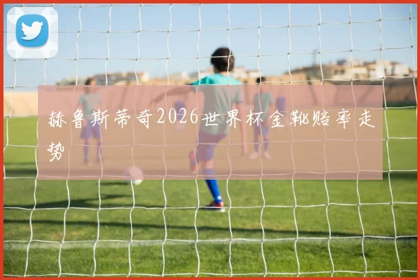 赫鲁斯蒂奇2026世界杯金靴赔率走势