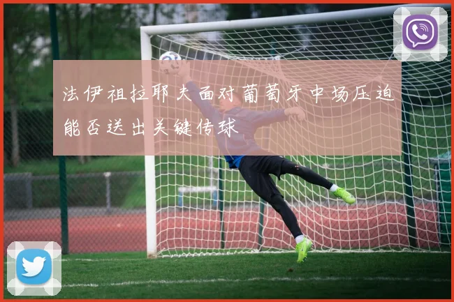 法伊祖拉耶夫面对葡萄牙中场压迫能否送出关键传球