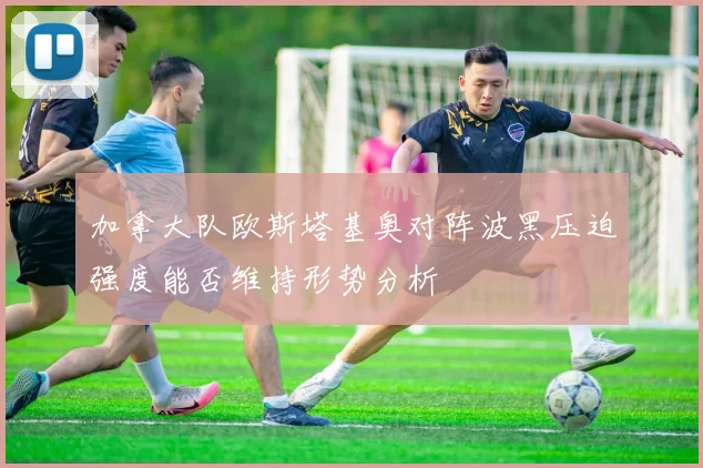 加拿大队欧斯塔基奥对阵波黑压迫强度能否维持形势分析