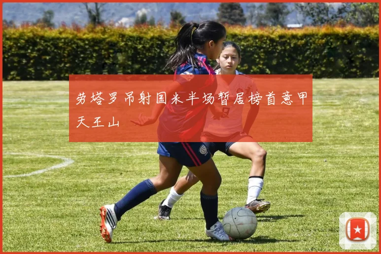 劳塔罗吊射国米半场暂居榜首意甲天王山
