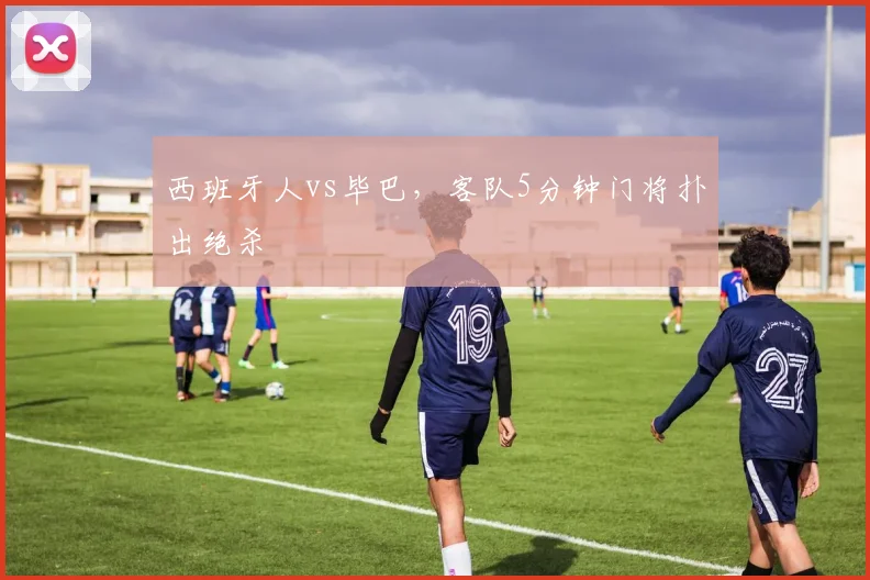 西班牙人vs毕巴,客队5分钟门将扑出绝杀
