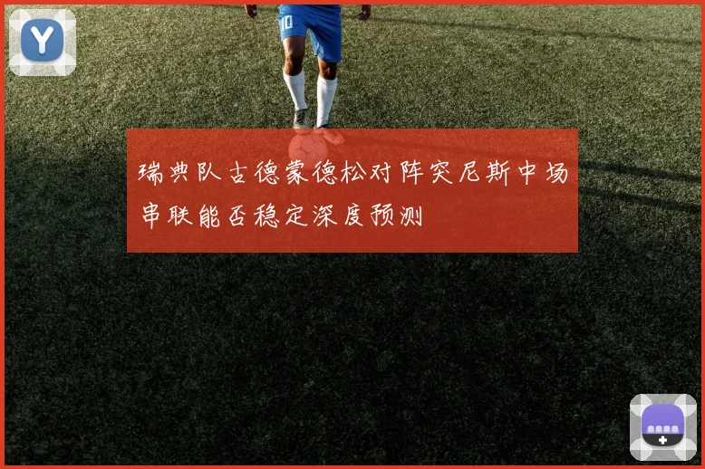 瑞典队古德蒙德松对阵突尼斯中场串联能否稳定深度预测