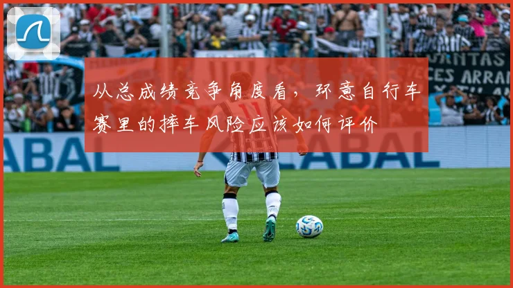 从总成绩竞争角度看,环意自行车赛里的摔车风险应该如何评价