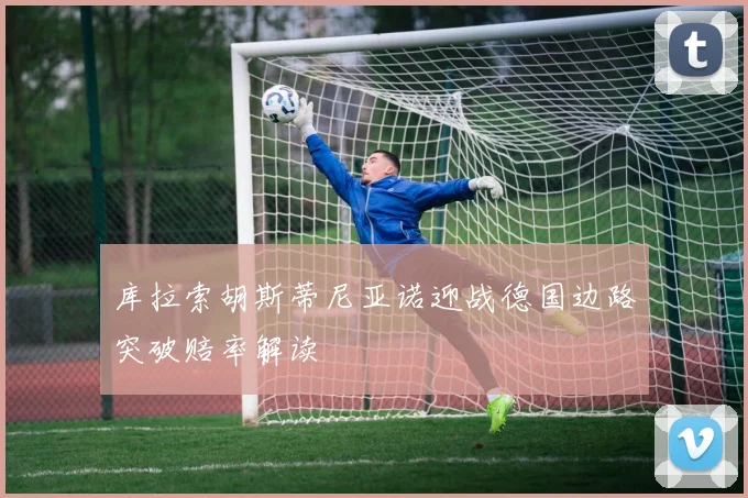 库拉索胡斯蒂尼亚诺迎战德国边路突破赔率解读