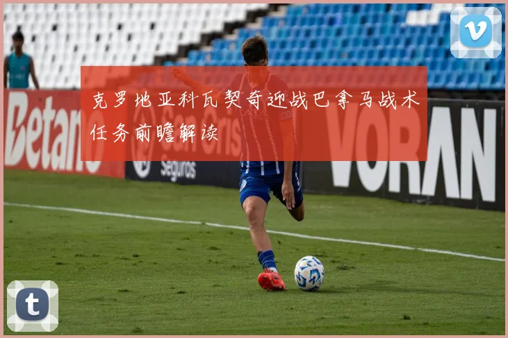 克罗地亚科瓦契奇迎战巴拿马战术任务前瞻解读