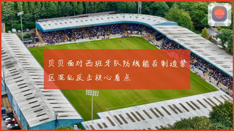 贝贝面对西班牙队防线能否制造禁区混乱反击核心看点