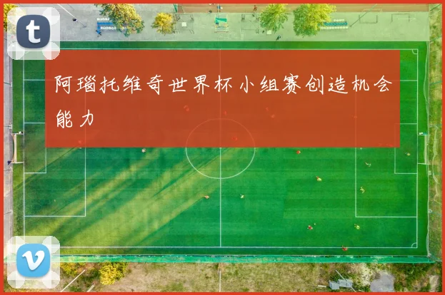 阿瑙托维奇世界杯小组赛创造机会能力