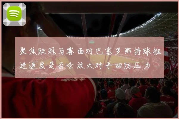 聚焦欧冠马赛面对巴塞罗那持球推进速度是否会放大对手回防压力