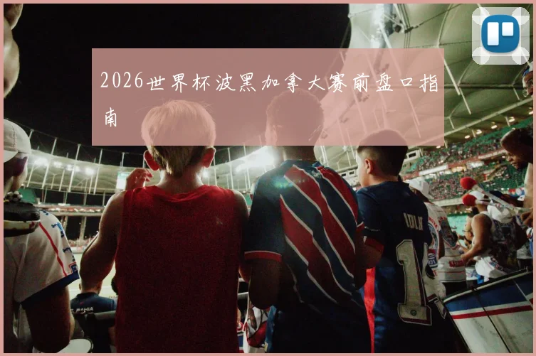 2026世界杯波黑加拿大赛前盘口指南