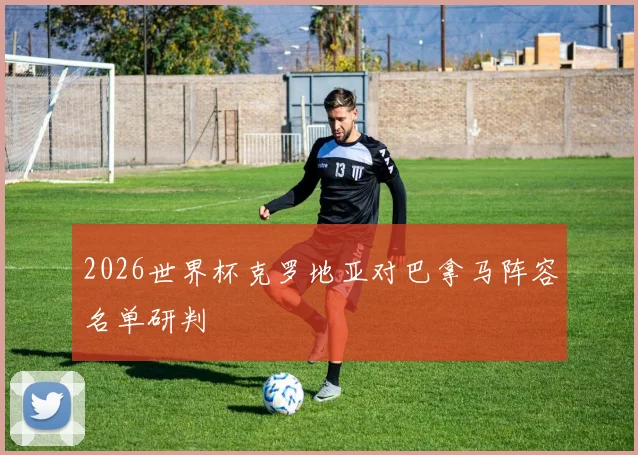 2026世界杯克罗地亚对巴拿马阵容名单研判