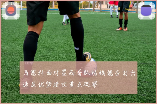 马塞科面对墨西哥队防线能否打出速度优势进攻重点观察
