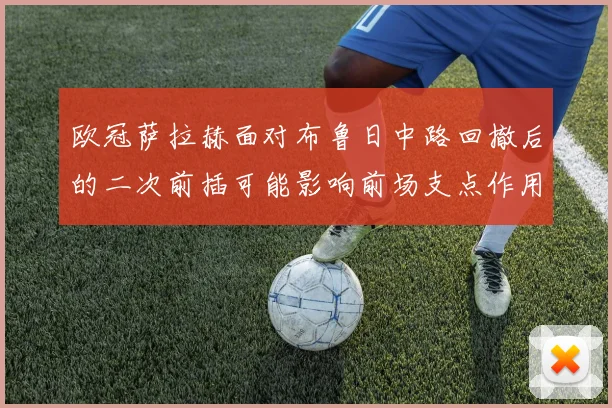 欧冠萨拉赫面对布鲁日中路回撤后的二次前插可能影响前场支点作用