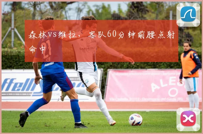 森林vs维拉，客队60分钟前腰点射命中