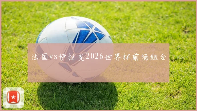 法国vs伊拉克2026世界杯前场组合
