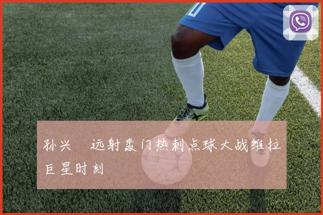 孙兴慜远射轰门热刺点球大战维拉巨星时刻