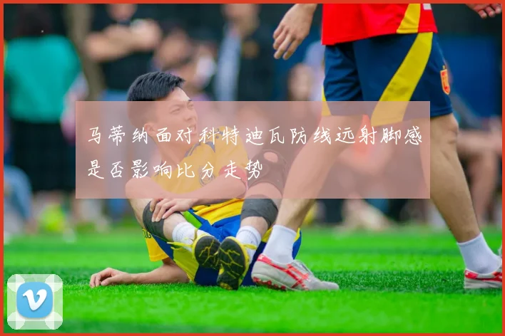 马蒂纳面对科特迪瓦防线远射脚感是否影响比分走势