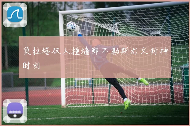 莫拉塔双人撞墙那不勒斯尤文封神时刻