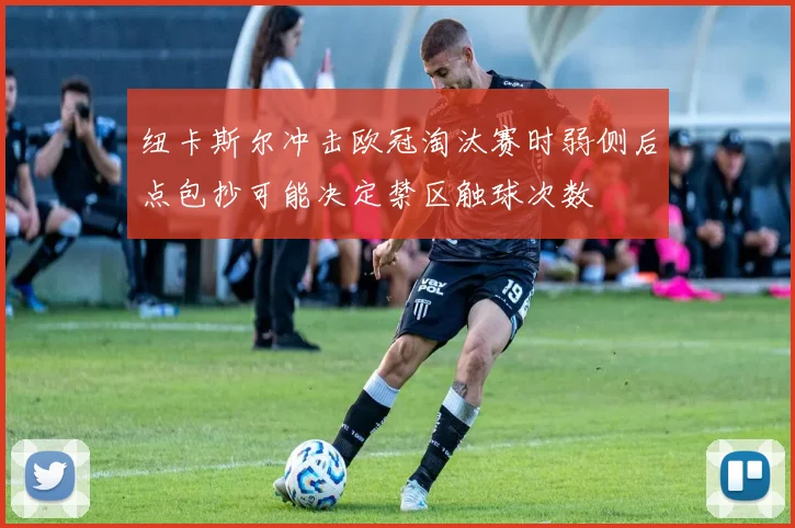纽卡斯尔冲击欧冠淘汰赛时弱侧后点包抄可能决定禁区触球次数