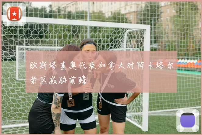 欧斯塔基奥代表加拿大对阵卡塔尔禁区威胁前瞻