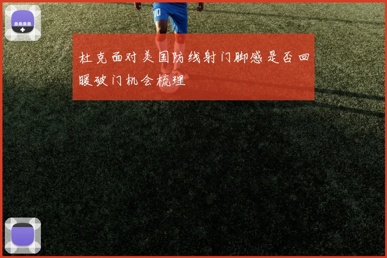 杜克面对美国防线射门脚感是否回暖破门机会梳理