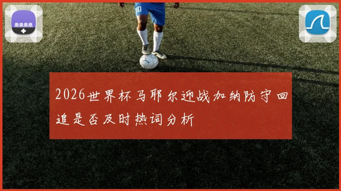 2026世界杯马耶尔迎战加纳防守回追是否及时热词分析