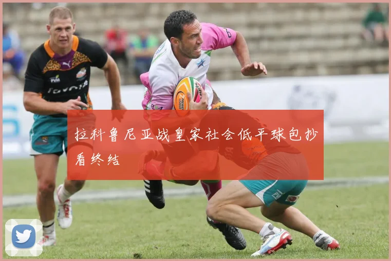 拉科鲁尼亚战皇家社会低平球包抄看终结