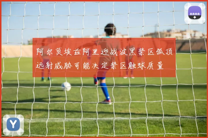 阿尔莫埃兹阿里迎战波黑禁区弧顶远射威胁可能决定禁区触球质量
