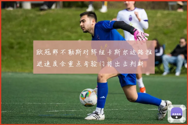 欧冠那不勒斯对阵纽卡斯尔边路推进速度会重点考验门将出击判断