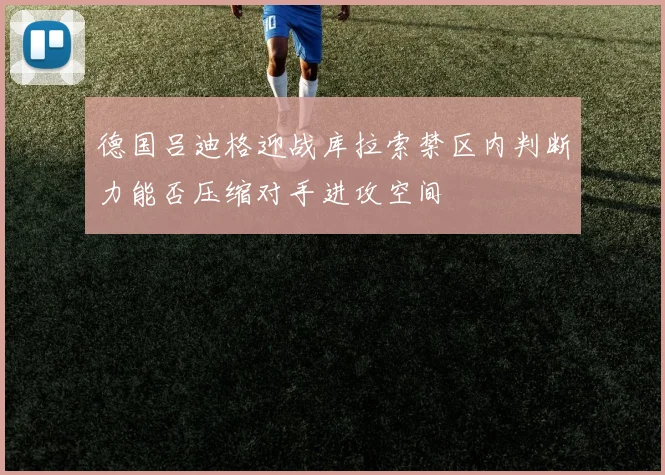 德国吕迪格迎战库拉索禁区内判断力能否压缩对手进攻空间