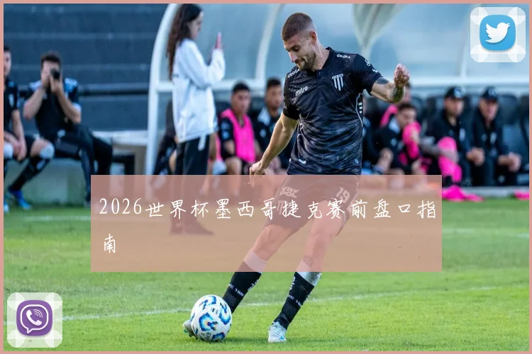 2026世界杯墨西哥捷克赛前盘口指南
