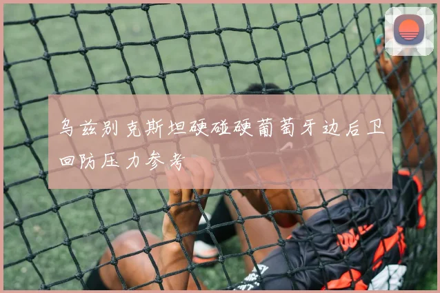 乌兹别克斯坦硬碰硬葡萄牙边后卫回防压力参考