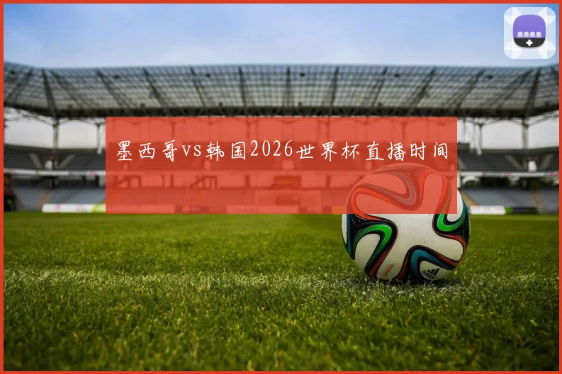 墨西哥vs韩国2026世界杯直播时间
