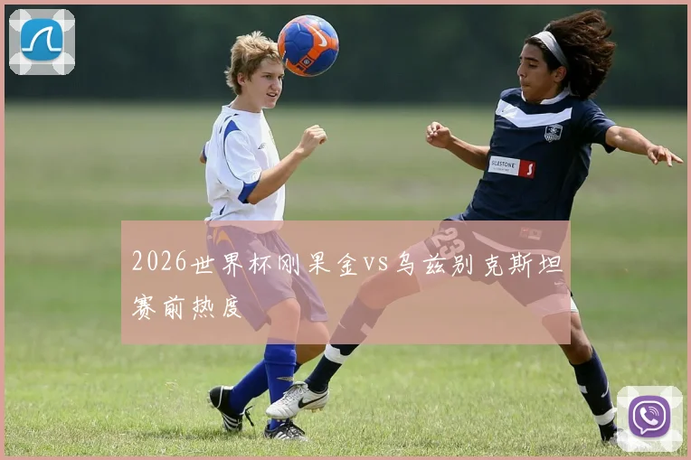 2026世界杯刚果金vs乌兹别克斯坦赛前热度