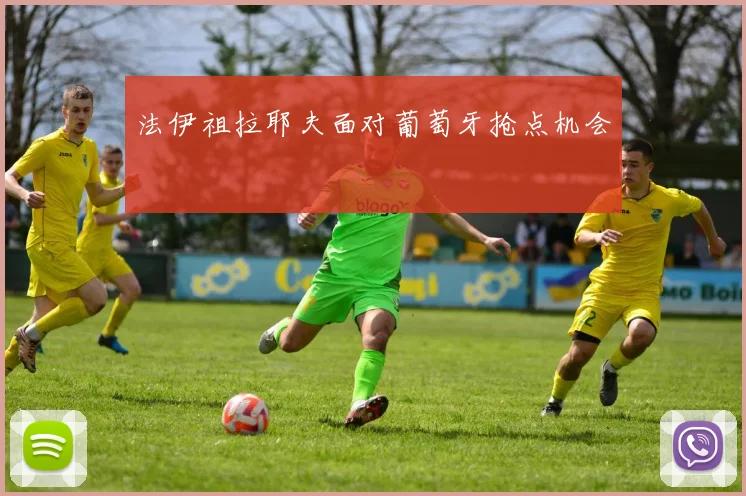 法伊祖拉耶夫面对葡萄牙抢点机会