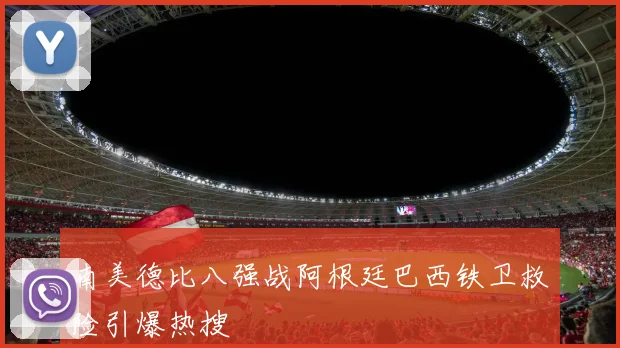 南美德比八强战阿根廷巴西铁卫救险引爆热搜