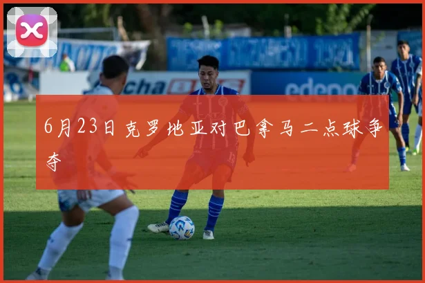 6月23日克罗地亚对巴拿马二点球争夺