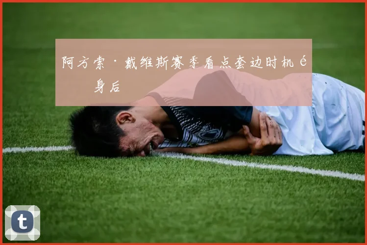 阿方索·戴维斯赛季看点套边时机防身后