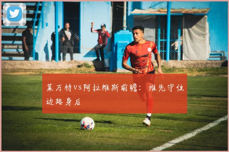 莱万特vs阿拉维斯前瞻：谁先守住边路身后