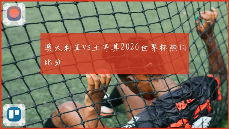 澳大利亚vs土耳其2026世界杯热门比分