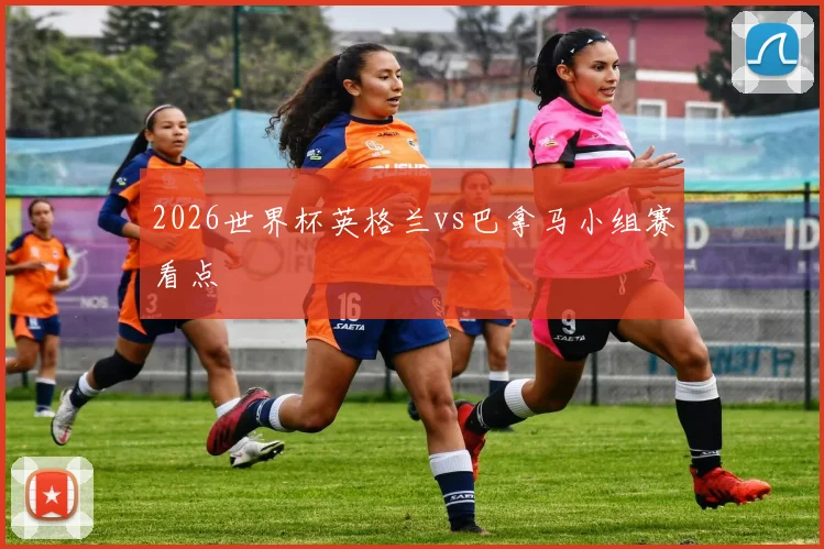 2026世界杯英格兰vs巴拿马小组赛看点