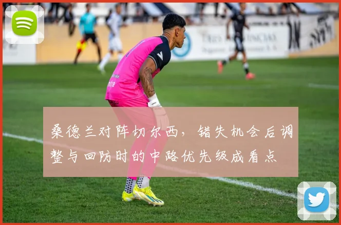 桑德兰对阵切尔西，错失机会后调整与回防时的中路优先级成看点