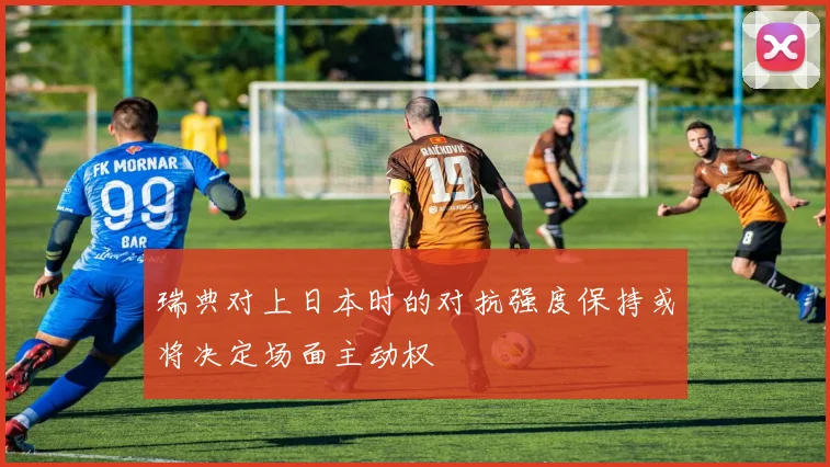 瑞典对上日本时的对抗强度保持或将决定场面主动权