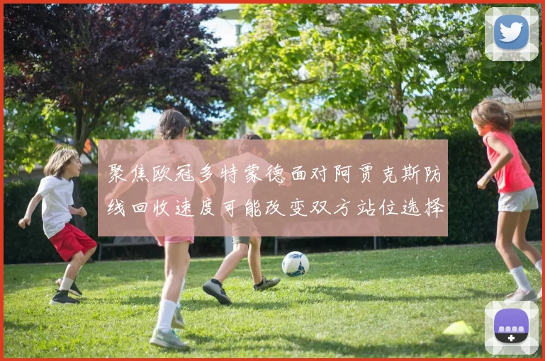 聚焦欧冠多特蒙德面对阿贾克斯防线回收速度可能改变双方站位选择