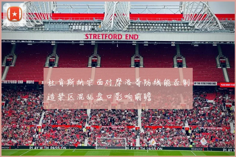 杜肯斯纳宗面对摩洛哥防线能否制造禁区混乱盘口影响前瞻