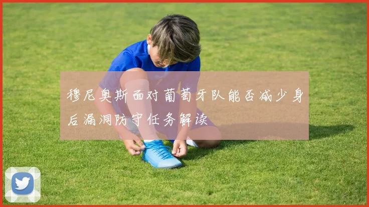 穆尼奥斯面对葡萄牙队能否减少身后漏洞防守任务解读